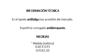 INFORMACIÓN TÉCNICA Es el tapete antifatiga mas accesible del mercado. Superficie corrugada antiderrapante. MEDIDAS * Medida (métrico) 0.60 X 0.91 0.91X1.50