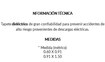 NFORMACIÓN TÉCNICA Tapete dieléctrico de gran confiabilidad para prevenir accidentes de alto riesgo provenientes de descargas eléctricas. MEDIDAS * Medida (métrico) 0.60 X 0.91 0.91 X 1.50