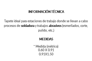 INFORMACIÓN TÉCNICA Tapete ideal para estaciones de trabajo donde se llevan a cabo procesos de soldadura y trabajos abrasivos (esmerilados, corte, pulido, etc.) MEDIDAS * Medida (métrico) 0.60 X 0.91 0.91X1.50