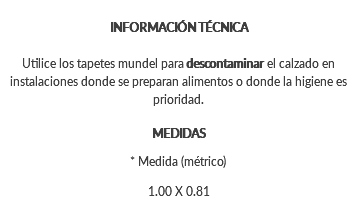 &nbsp;INFORMACIÓN TÉCNICA Utilice los tapetes mundel para descontaminar el calzado en instalaciones donde se preparan alimentos o donde la higiene es prioridad. MEDIDAS * Medida (métrico) 1.00 X 0.81 